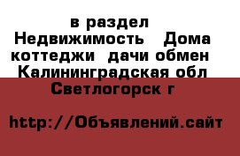  в раздел : Недвижимость » Дома, коттеджи, дачи обмен . Калининградская обл.,Светлогорск г.